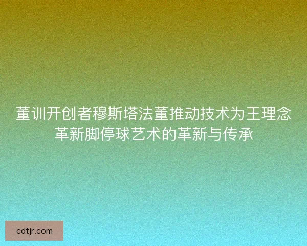 董训开创者穆斯塔法董推动技术为王理念革新脚停球艺术的革新与传承