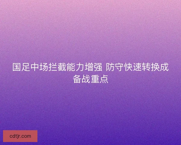 国足中场拦截能力增强 防守快速转换成备战重点