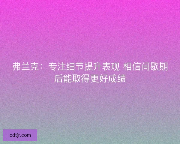 弗兰克：专注细节提升表现 相信间歇期后能取得更好成绩