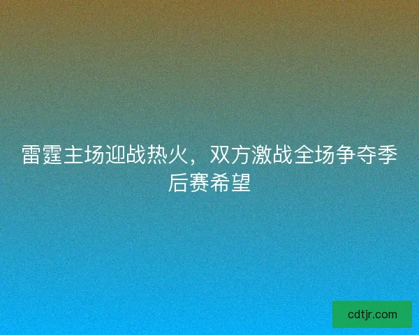 雷霆主场迎战热火，双方激战全场争夺季后赛希望