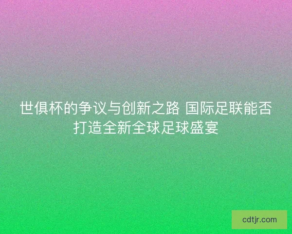 世俱杯的争议与创新之路 国际足联能否打造全新全球足球盛宴