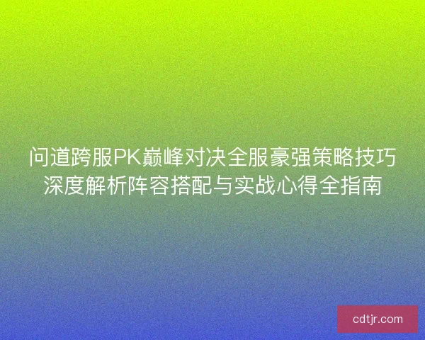 问道跨服PK巅峰对决全服豪强策略技巧深度解析阵容搭配与实战心得全指南