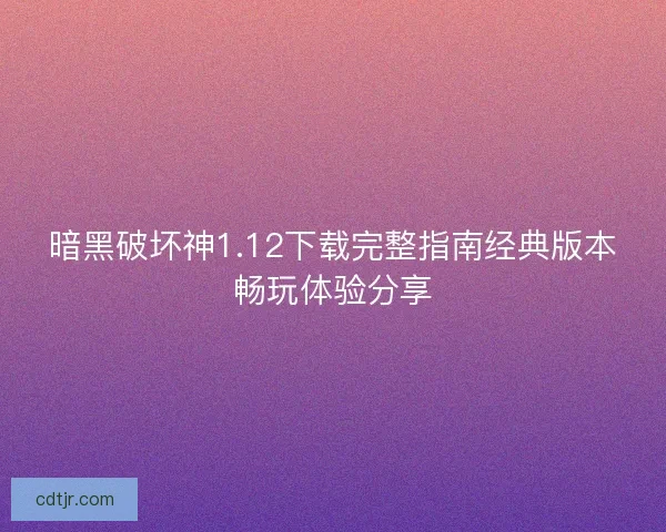 暗黑破坏神1.12下载完整指南经典版本畅玩体验分享