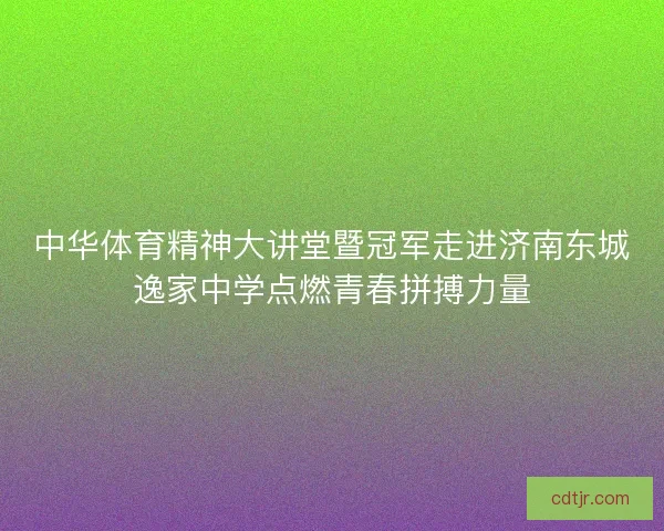 中华体育精神大讲堂暨冠军走进济南东城逸家中学点燃青春拼搏力量